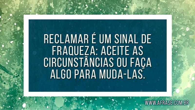 Reclamar é um sinal de fraqueza: aceite as circunstâncias ou faça algo para muda-las. - Frases de Motivação.