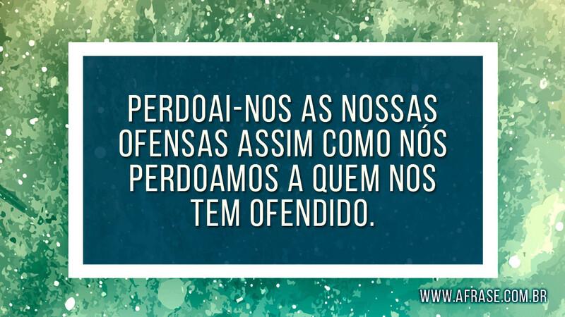 Perdoai-nos as nossas ofensas assim como nós perdoamos a quem nos tem ofendido. - Frases Religiosas.
