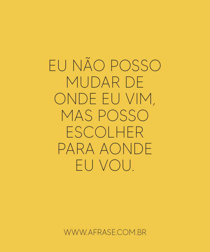 Eu não posso mudar de onde eu vim, mas posso escolher para aonde eu vou. - Frases de Reflexão.