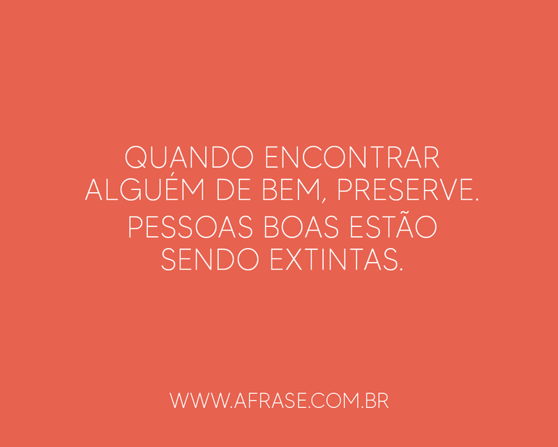 Quando encontrar alguém de bem, preserve. Pessoas boas estão sendo extintas. - Frases de Amor.