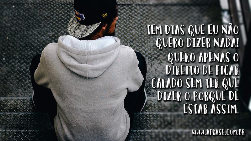 Tem dias que eu não quero dizer nada! Quero apenas... - Frases de Reflexão.