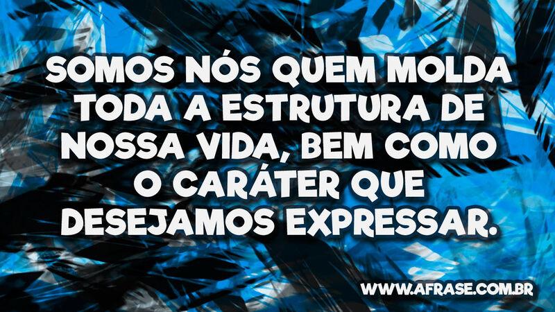 Somos nós quem molda toda a estrutura de nossa ... - Frases de Reflexão.