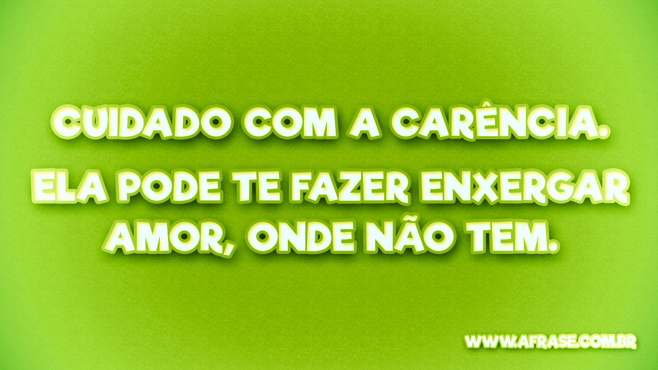 Cuidado Com A Carencia Ela Te Faz A Frase - Carência enxergar amor, onde não tem