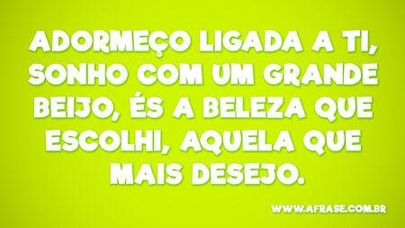 Adormeço ligada a ti, sonho com um grande beijo, és a beleza que escolhi, aquela que mais desejo.