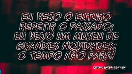 Eu vejo o futuro repetir o passado;
Eu vejo um museu de grandes novidades;
O tempo não para!