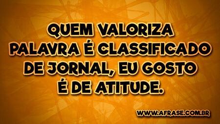 Quem valoriza palavra é classificado de jornal, eu gosto é de atitude.