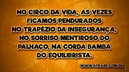 No circo da vida, as vezes ficamos pendurados no trapézio da insegurança, no sorriso mentiroso do palhaço, na corda bamba do equilibrista.