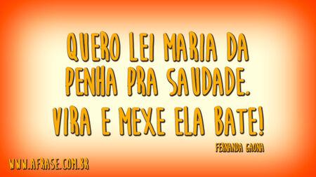 Quero lei Maria da Penha pra saudade.
Vira e mexe ela bate.
