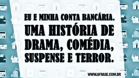 Eu e minha conta bancária.
Uma história de drama, comédia, suspense e terror.