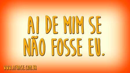 Ai de mim se não fosse eu.