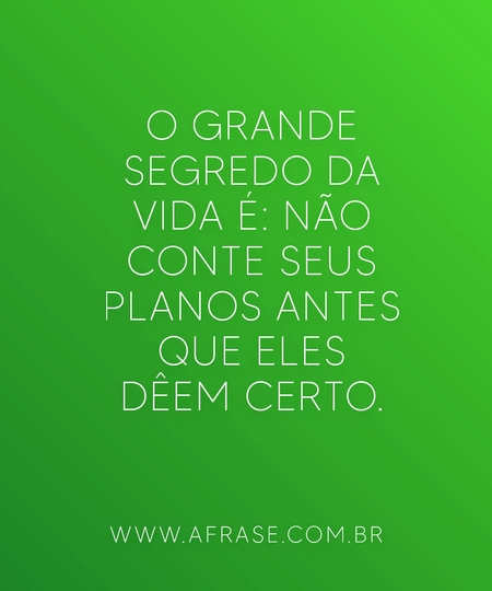 O grande segredo da vida é: não conte seus planos antes que eles dêem certo.