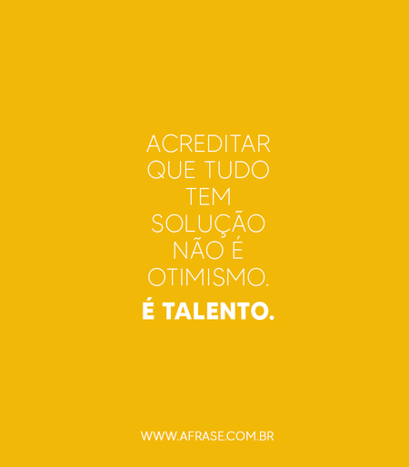 Acreditar que tudo tem solução não é otimismo.
É talento.