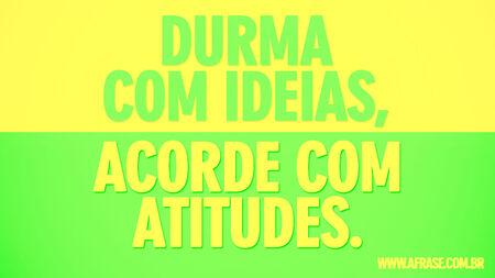 Durma com ideias, acorde com atitudes.