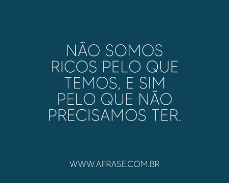 Não somos ricos pelo que temos, e sim pelo que não precisamos ter.