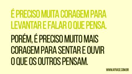 É preciso muita coragem para levantar e falar o que pensa.
Porém, é preciso muito mais coragem para sentar e ouvir o que os outros pensam.