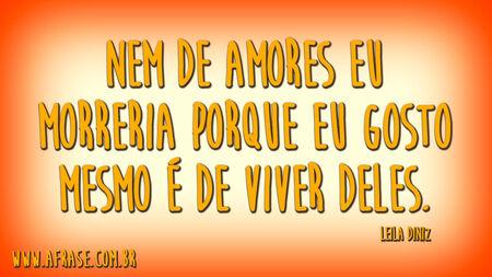 Nem de amores eu morreria porque eu gosto mesmo é de viver deles.