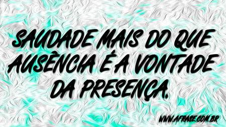 Saudade mais do que ausência é a vontade da presença.