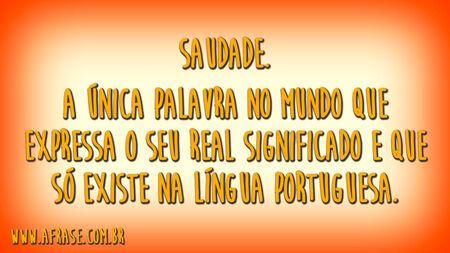 Saudade.
A única palavra no mundo que expressa o seu real significado e que só existe na língua portuguesa.