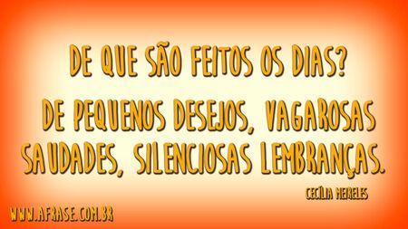 De que são feitos os dias?
De pequenos desejos, vagarosas saudades, silenciosas lembranças.