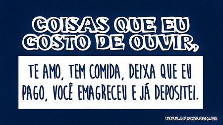 Coisas que eu gosto de ouvir: te amo, tem comida, deixa que eu pago, você emagreceu, já depositei.