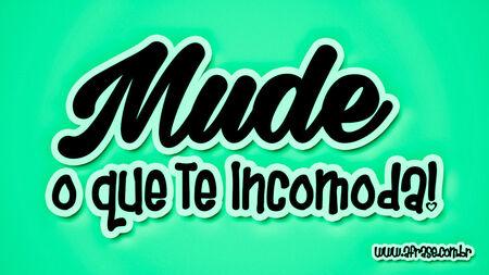 Mude o que te incomoda!