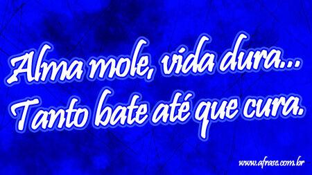 Alma mole, vida dura...
Tanto bate até que cura.