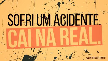 Sofri um acidente.
Cai na real.