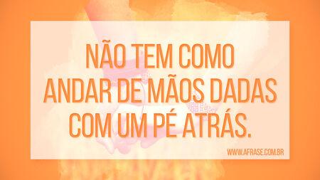 Não tem como andar de mãos dadas com um pé atrás.