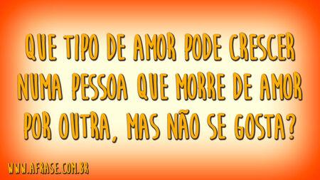 Que tipo de amor pode crescer numa pessoa que morre de amor por outra, mas não se gosta?