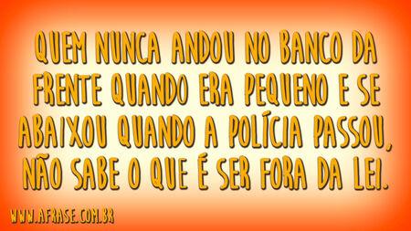 Quem nunca andou no banco da frente quando era pequeno e se abaixou quando a polícia passou, não sabe o que é ser fora da lei.
