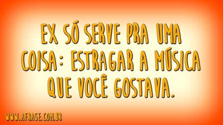 Ex só serve pra uma coisa: estragar a música que você gostava.
