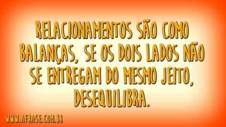 Relacionamentos são como balanças, se os dois lados não se entregam do mesmo jeito, desequilibra.