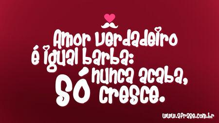 Amor verdadeiro é igual barba: nunca acaba, só cresce.