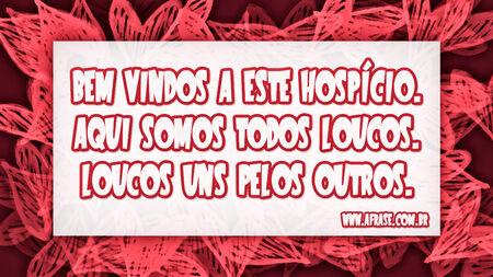 Bem vindos a este hospício.
Aqui somos todos loucos.
Loucos uns pelos outros.
