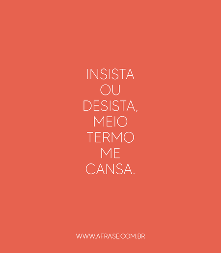Insista ou desista, meio termo me cansa.
