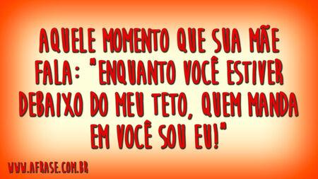 Aquele momento que sua mãe fala: "Enquanto você estiver debaixo do meu teto, quem manda em você sou eu!"