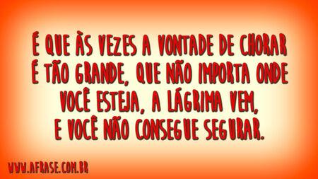 É que às vezes a vontade de chorar é tão grande, que não importa onde você esteja, a lágrima vem, e você não consegue segurar.
