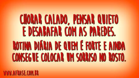 Chorar calado, pensar quieto e desabafar com as paredes.
Rotina diária de quem é forte e ainda consegue colocar um sorriso no rosto.
