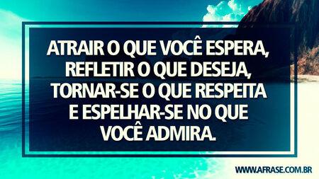 Atrair o que você espera, refletir o que deseja, tornar-se o que respeita e espelhar-se no que você admira.