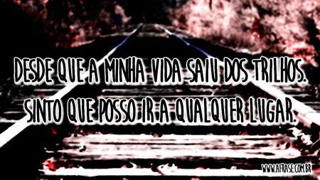 Desde que a minha vida saiu dos trilhos.
Sinto que posso ir a qualquer lugar.