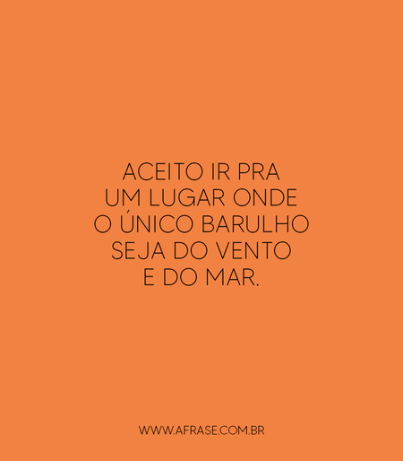 Aceito ir pra um lugar onde o único barulho seja do vento e do mar.