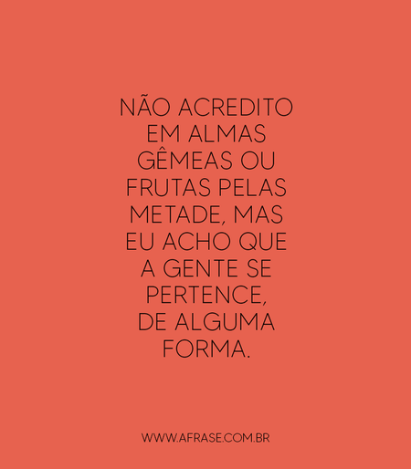 Não acredito em almas gêmeas ou frutas pelas metade, mas eu acho que a gente se pertence, de alguma forma.