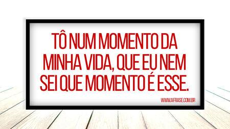 Tô num momento da minha vida, que eu nem sei que momento é esse.