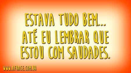 Estava tudo bem...
Até eu lembrar que estou com saudades.