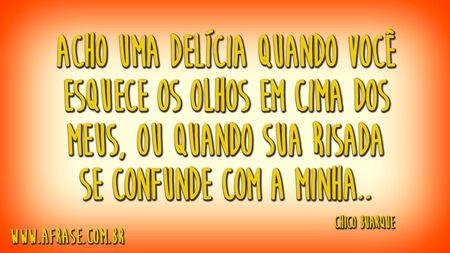 Acho uma delícia quando você esquece os olhos em cima dos meus, ou quando sua risada se confunde com a minha...