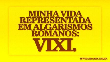 Minha vida representada em algarismos romanos: VIXI.