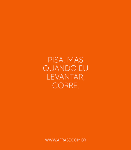 Pisa, mas quando eu levantar, corre.