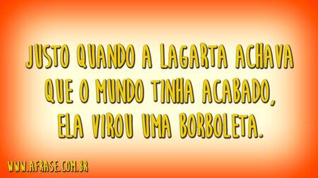 Justo quando a lagarta achava que o mundo tinha acabado, ela virou uma borboleta.
