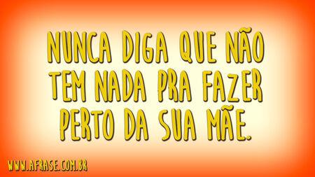 Nunca diga que não tem nada pra fazer perto da sua mãe.
