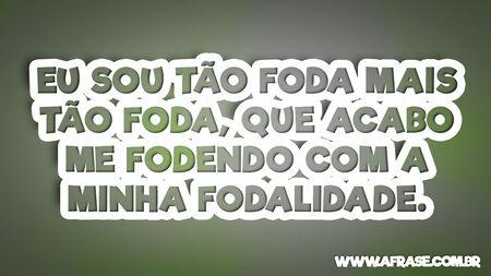 Eu sou tão foda, mais tão foda, que acabo me fodendo com a minha fodalidade.